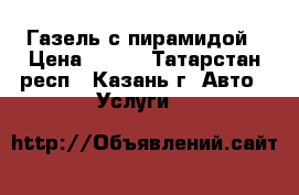 Газель с пирамидой › Цена ­ 400 - Татарстан респ., Казань г. Авто » Услуги   